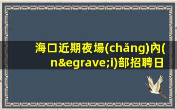 海口近期夜場(chǎng)內(nèi)部招聘日結(jié)工資穩(wěn)定上班