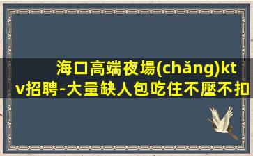海口高端夜場(chǎng)ktv招聘-大量缺人包吃住不壓不扣免費(fèi)用