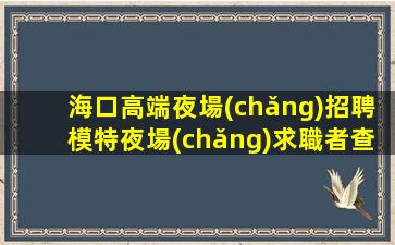 海口高端夜場(chǎng)招聘模特夜場(chǎng)求職者查看
