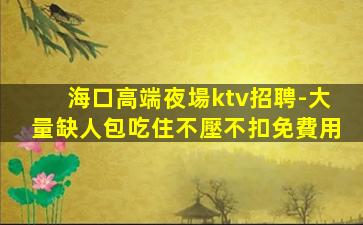 海口高端夜場ktv招聘-大量缺人包吃住不壓不扣免費用