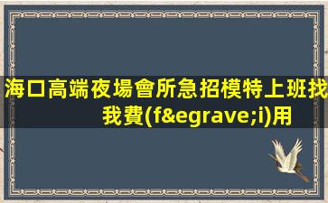 海口高端夜場會所急招模特上班找我費(fèi)用高日結(jié)