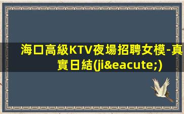 海口高級KTV夜場招聘女模-真實日結(jié)包住宿