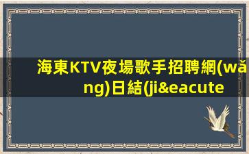 海東KTV夜場歌手招聘網(wǎng)日結(jié)包住新人親自帶