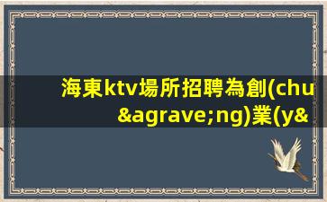 海東ktv場所招聘為創(chuàng)業(yè)者創(chuàng)造更多機(jī)會