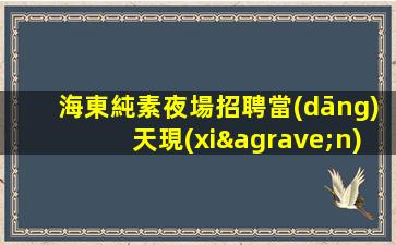 海東純素夜場招聘當(dāng)天現(xiàn)結(jié)人員需求大