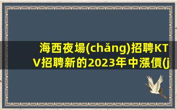 海西夜場(chǎng)招聘KTV招聘新的2023年中漲價(jià)2K班費(fèi)