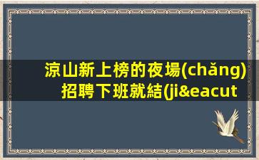 涼山新上榜的夜場(chǎng)招聘下班就結(jié)