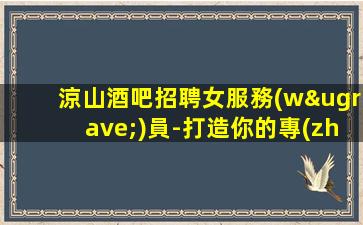 涼山酒吧招聘女服務(wù)員-打造你的專(zhuān)屬夜生活舞臺(tái)-涼山知名夜店酒吧招聘公司用告別坐冷板凳