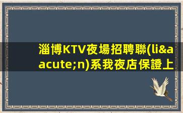 淄博KTV夜場招聘聯(lián)系我夜店保證上房