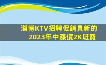 淄博KTV招聘促銷員新的2023年中漲價2K班費