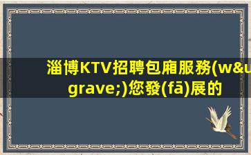 淄博KTV招聘包廂服務(wù)您發(fā)展的舞臺(tái)安排住宿