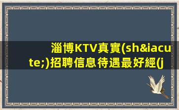 淄博KTV真實(shí)招聘信息待遇最好經(jīng)驗(yàn)不限