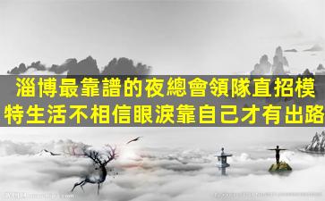 淄博最靠譜的夜總會領隊直招模特生活不相信眼淚靠自己才有出路