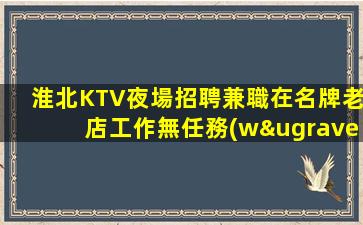 淮北KTV夜場招聘兼職在名牌老店工作無任務(wù)