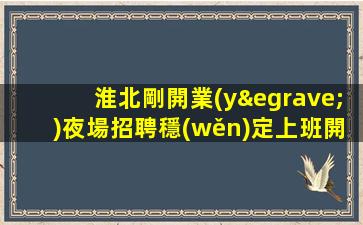 淮北剛開業(yè)夜場招聘穩(wěn)定上班開始一切值得