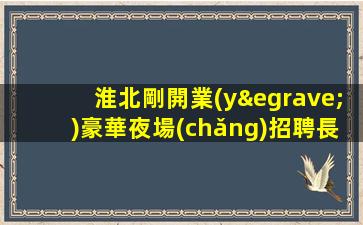 淮北剛開業(yè)豪華夜場(chǎng)招聘長(zhǎng)期招聘禮儀模特