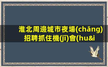 淮北周邊城市夜場(chǎng)招聘抓住機(jī)會(huì)很重要