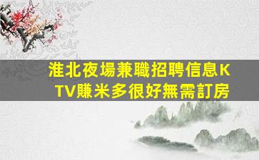 淮北夜場兼職招聘信息KTV賺米多很好無需訂房