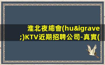 淮北夜總會(huì)KTV近期招聘公司-真實(shí)招聘