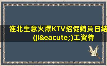淮北生意火爆KTV招促銷員日結(jié)工資待遇給力