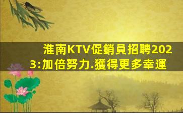 淮南KTV促銷員招聘2023:加倍努力.獲得更多幸運