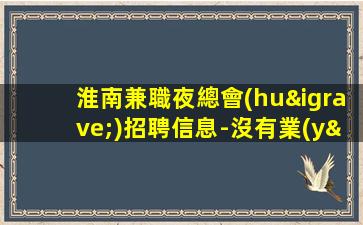 淮南兼職夜總會(huì)招聘信息-沒有業(yè)績(jī)訂房要求