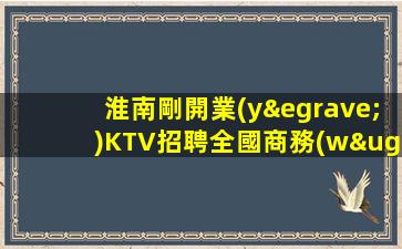 淮南剛開業(yè)KTV招聘全國商務(wù)精選合輯