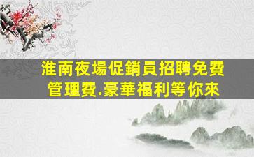 淮南夜場促銷員招聘免費管理費.豪華福利等你來