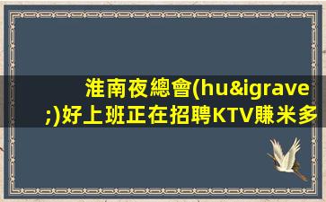 淮南夜總會(huì)好上班正在招聘KTV賺米多很好無(wú)需訂房