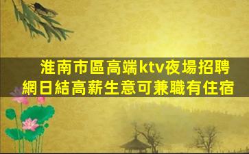 淮南市區高端ktv夜場招聘網日結高薪生意可兼職有住宿
