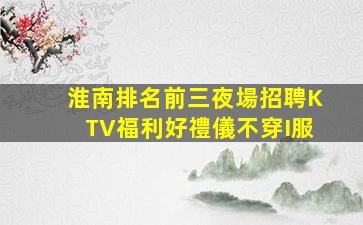 淮南排名前三夜場招聘KTV福利好禮儀不穿I服