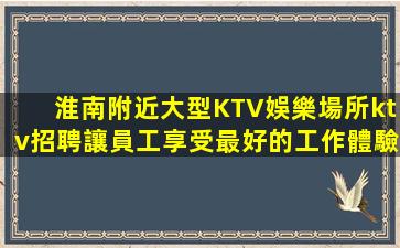 淮南附近大型KTV娛樂場所ktv招聘讓員工享受最好的工作體驗