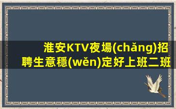 淮安KTV夜場(chǎng)招聘生意穩(wěn)定好上班二班多包住宿包路費(fèi)