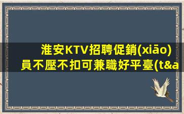 淮安KTV招聘促銷(xiāo)員不壓不扣可兼職好平臺(tái)