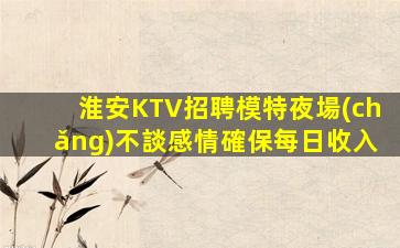 淮安KTV招聘模特夜場(chǎng)不談感情確保每日收入