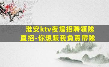 淮安ktv夜場招聘領隊直招-你想賺我負責帶隊