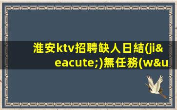 淮安ktv招聘缺人日結(jié)無任務(wù)穩(wěn)定場所淮安