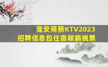 淮安商務KTV2023招聘信息包住宿報銷機票