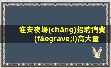 淮安夜場(chǎng)招聘消費(fèi)高大量缺人推門就坐淮安