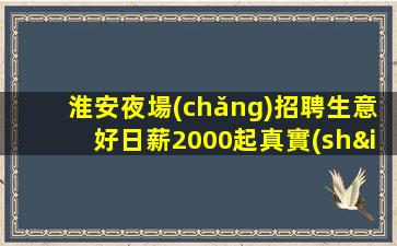 淮安夜場(chǎng)招聘生意好日薪2000起真實(shí)可靠淮安