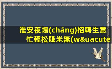 淮安夜場(chǎng)招聘生意忙輕松賺米無(wú)任務(wù)淮安