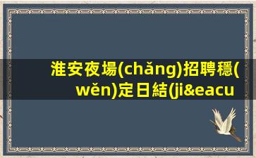 淮安夜場(chǎng)招聘穩(wěn)定日結(jié)親招親帶生意不愁淮安