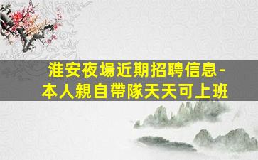 淮安夜場近期招聘信息-本人親自帶隊天天可上班