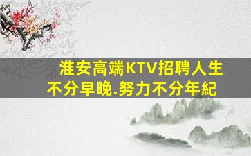 淮安高端KTV招聘人生不分早晚.努力不分年紀