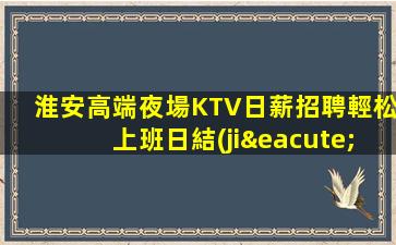 淮安高端夜場KTV日薪招聘輕松上班日結(jié)