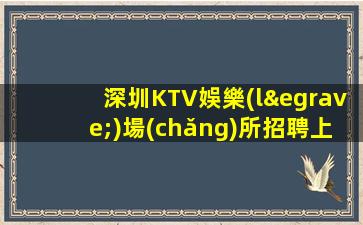 深圳KTV娛樂(lè)場(chǎng)所招聘上班簡(jiǎn)單