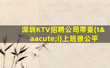 深圳KTV招聘公司帶臺(tái)上班很公平
