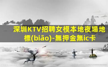 深圳KTV招聘女模本地夜場地標(biāo)-無押金無ic卡