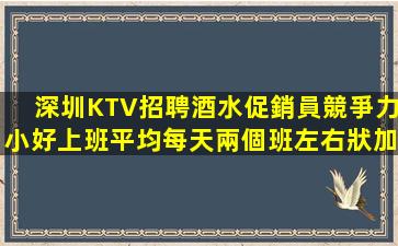 深圳KTV招聘酒水促銷員競爭力小好上班平均每天兩個班左右狀加