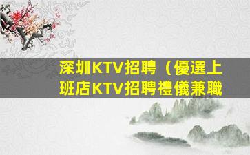 深圳KTV招聘（優選上班店KTV招聘禮儀兼職